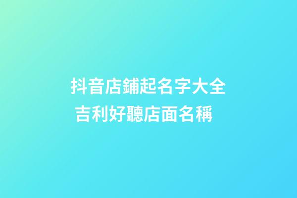 抖音店鋪起名字大全 吉利好聽店面名稱-第1張-店鋪起名-玄機派